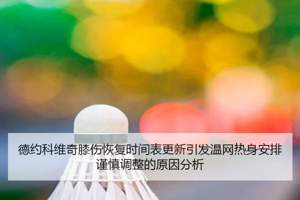 德约科维奇膝伤恢复时间表更新引发温网热身安排谨慎调整的原因分析