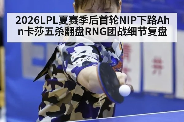 2026LPL夏赛季后首轮NIP下路Ahn卡莎五杀翻盘RNG团战细节复盘