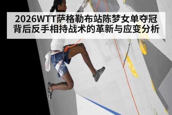 2026WTT萨格勒布站陈梦女单夺冠背后反手相持战术的革新与应变分析