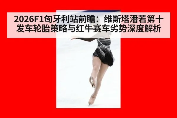 2026F1匈牙利站前瞻：维斯塔潘若第十发车轮胎策略与红牛赛车劣势深度解析