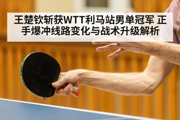 王楚钦斩获WTT利马站男单冠军 正手爆冲线路变化与战术升级解析