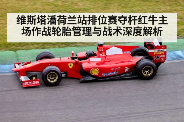 维斯塔潘荷兰站排位赛夺杆红牛主场作战轮胎管理与战术深度解析