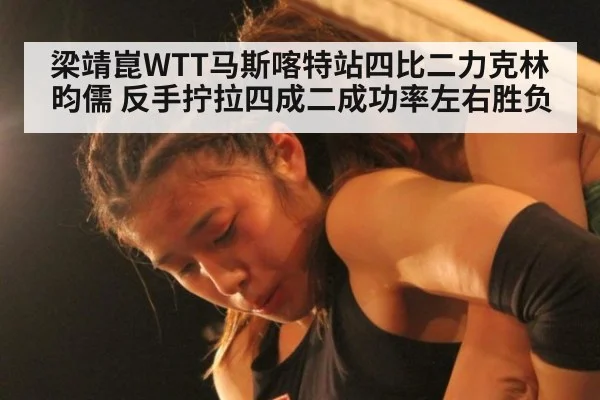 梁靖崑WTT马斯喀特站四比二力克林昀儒 反手拧拉四成二成功率左右胜负