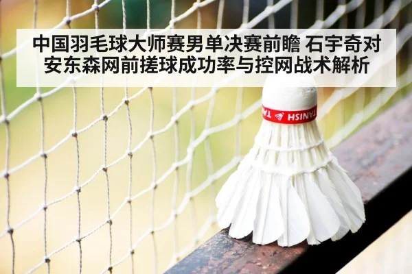 中国羽毛球大师赛男单决赛前瞻 石宇奇对安东森网前搓球成功率与控网战术解析