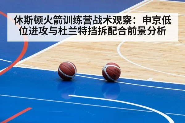 休斯顿火箭训练营战术观察：申京低位进攻与杜兰特挡拆配合前景分析