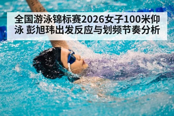 全国游泳锦标赛2026女子100米仰泳 彭旭玮出发反应与划频节奏分析