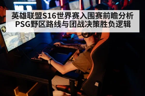 英雄联盟S16世界赛入围赛前瞻分析 PSG野区路线与团战决策胜负逻辑