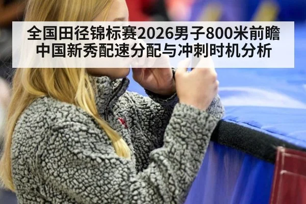 全国田径锦标赛2026男子800米前瞻 中国新秀配速分配与冲刺时机分析