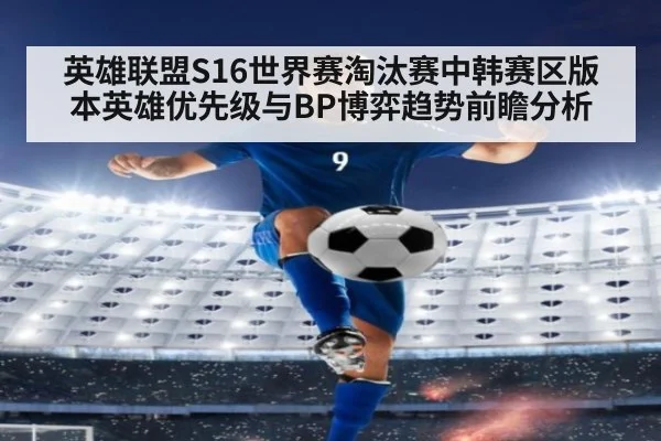 英雄联盟S16世界赛淘汰赛中韩赛区版本英雄优先级与BP博弈趋势前瞻分析