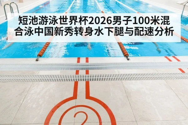 短池游泳世界杯2026男子100米混合泳中国新秀转身水下腿与配速分析
