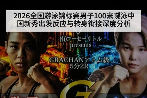 2026全国游泳锦标赛男子100米蝶泳中国新秀出发反应与转身衔接深度分析