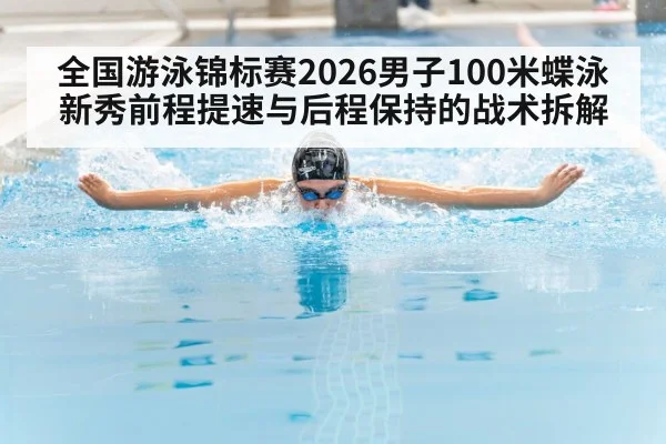 全国游泳锦标赛2026男子100米蝶泳 新秀前程提速与后程保持的战术拆解