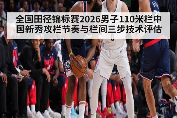 全国田径锦标赛2026男子110米栏中国新秀攻栏节奏与栏间三步技术评估