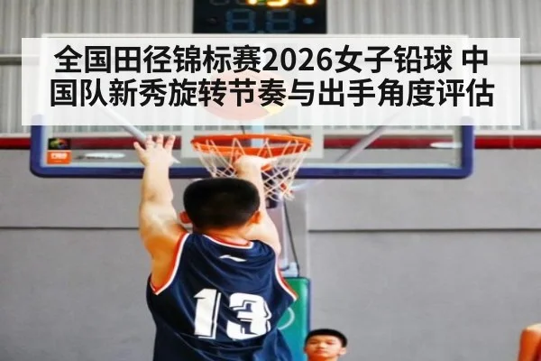 全国田径锦标赛2026女子铅球 中国队新秀旋转节奏与出手角度评估