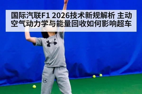 国际汽联F1 2026技术新规解析 主动空气动力学与能量回收如何影响超车