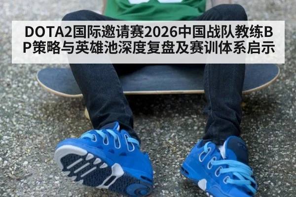 DOTA2国际邀请赛2026中国战队教练BP策略与英雄池深度复盘及赛训体系启示