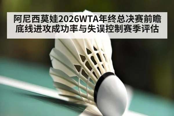 阿尼西莫娃2026WTA年终总决赛前瞻 底线进攻成功率与失误控制赛季评估
