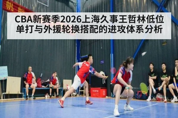 CBA新赛季2026上海久事王哲林低位单打与外援轮换搭配的进攻体系分析