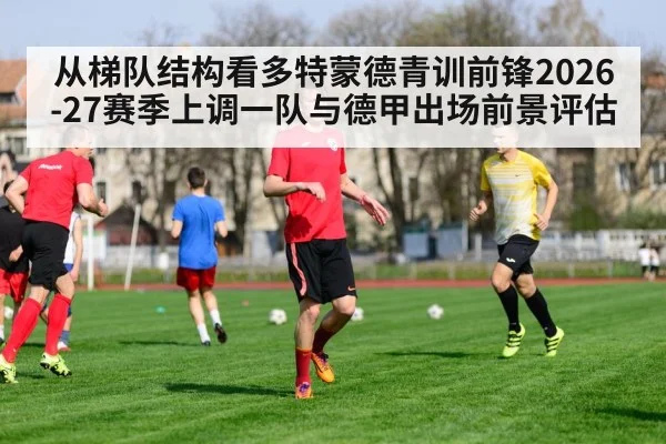 从梯队结构看多特蒙德青训前锋2026-27赛季上调一队与德甲出场前景评估
