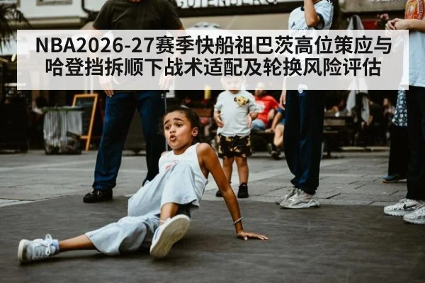 NBA2026-27赛季快船祖巴茨高位策应与哈登挡拆顺下战术适配及轮换风险评估
